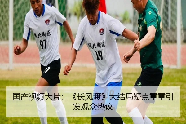 国产视频大片：《长风渡》大结局疑点重重引发观众热议